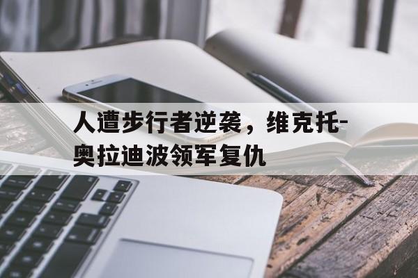 人遭步行者逆袭，维克托-奥拉迪波领军复仇的简单介绍