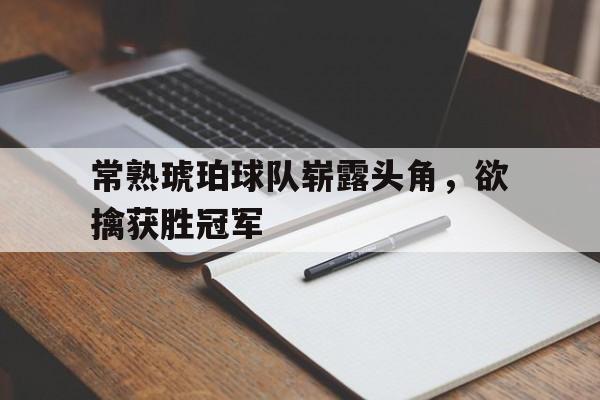 关于常熟琥珀球队崭露头角，欲擒获胜冠军的信息