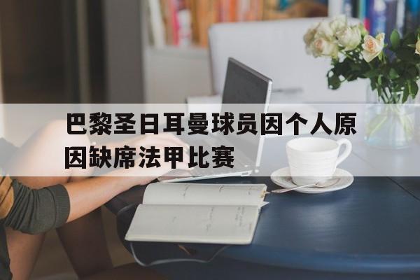巴黎圣日耳曼球员因个人原因缺席法甲比赛的简单介绍