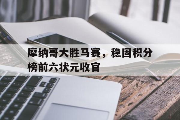 关于摩纳哥大胜马赛，稳固积分榜前六状元收官的信息