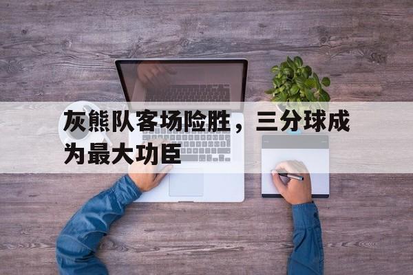 关于灰熊队客场险胜，三分球成为最大功臣的信息
