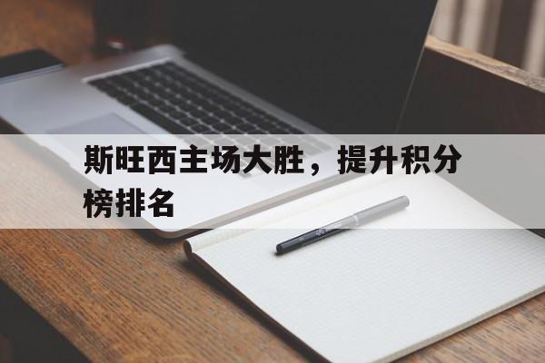 关于斯旺西主场大胜，提升积分榜排名的信息