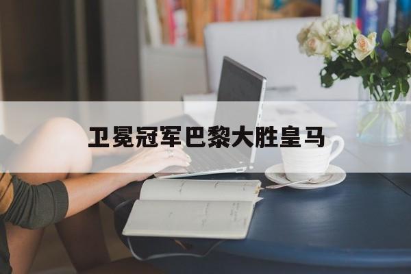 卫冕冠军巴黎大胜皇马