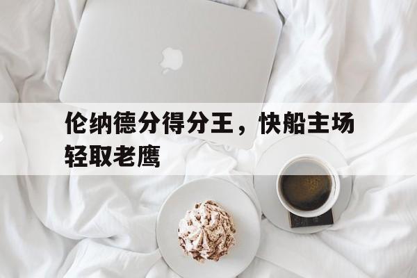 关于伦纳德分得分王，快船主场轻取老鹰的信息