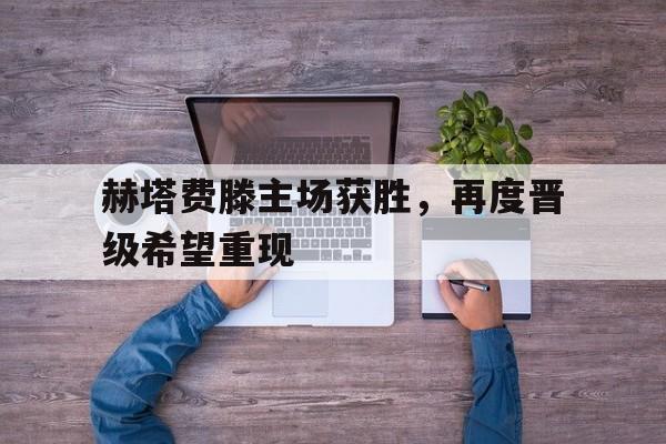 包含赫塔费滕主场获胜，再度晋级希望重现的词条