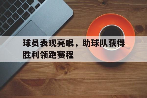 球员表现亮眼，助球队获得胜利领跑赛程的简单介绍