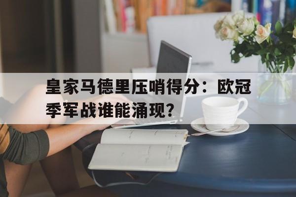 包含皇家马德里压哨得分：欧冠季军战谁能涌现？的词条