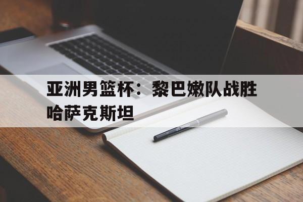 包含亚洲男篮杯：黎巴嫩队战胜哈萨克斯坦的词条