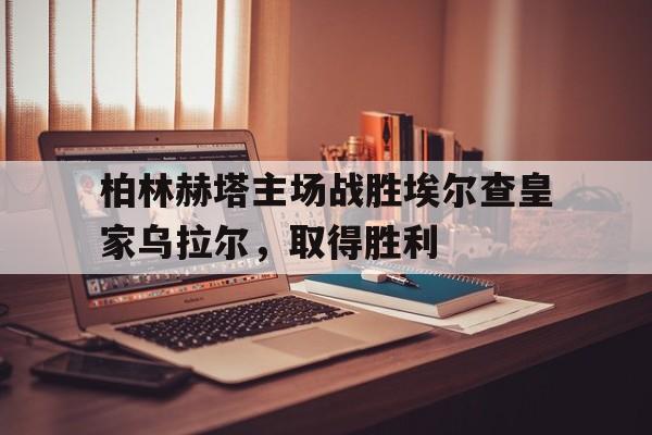 关于柏林赫塔主场战胜埃尔查皇家乌拉尔，取得胜利的信息