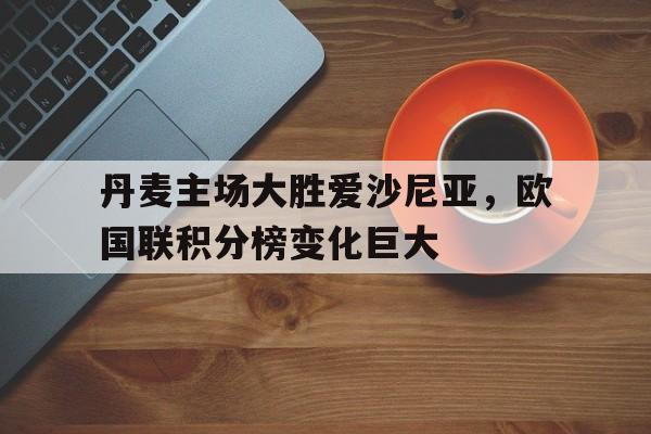 包含丹麦主场大胜爱沙尼亚，欧国联积分榜变化巨大的词条