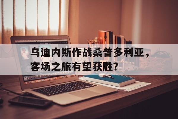 关于乌迪内斯作战桑普多利亚，客场之旅有望获胜？的信息