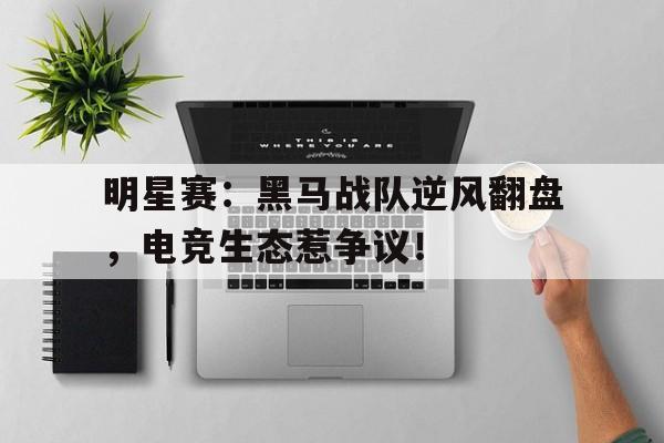 明星赛：黑马战队逆风翻盘，电竞生态惹争议！