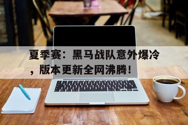 夏季赛：黑马战队意外爆冷，版本更新全网沸腾！