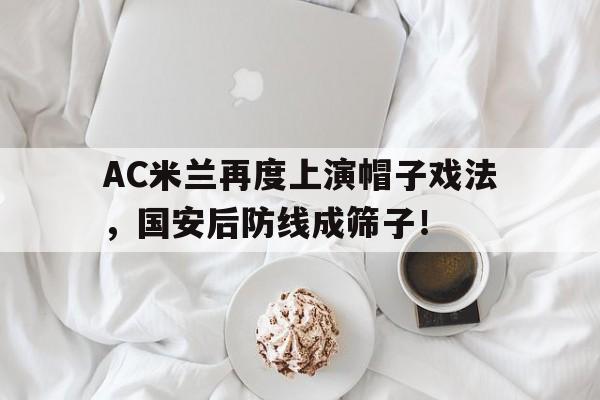AC米兰再度上演帽子戏法，国安后防线成筛子！