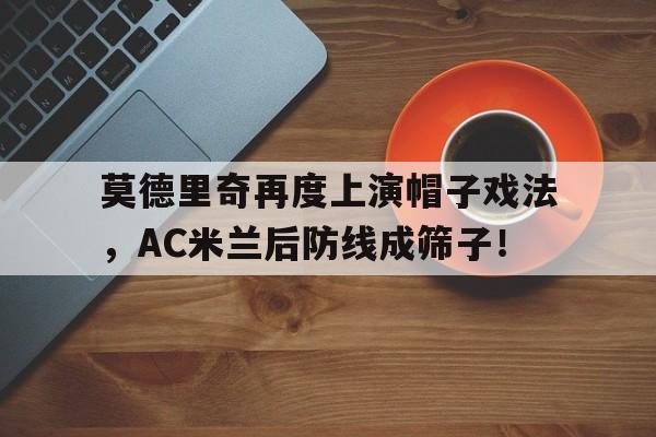 莫德里奇再度上演帽子戏法，AC米兰后防线成筛子！尤文c罗对马竞帽子戏法