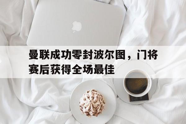 曼联成功零封波尔图，门将赛后获得全场最佳曼联成功零封波尔图,门将赛后获得全场最佳进球